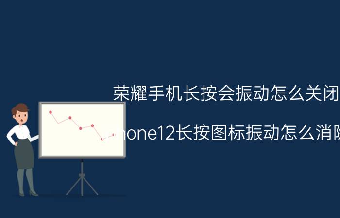 荣耀手机长按会振动怎么关闭 iphone12长按图标振动怎么消除？